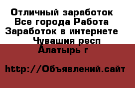 Отличный заработок - Все города Работа » Заработок в интернете   . Чувашия респ.,Алатырь г.